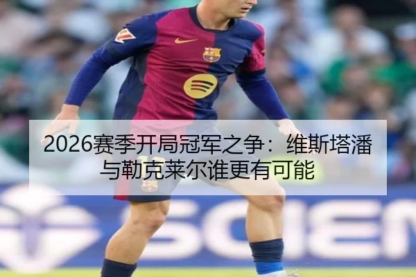 2026赛季开局冠军之争：维斯塔潘与勒克莱尔谁更有可能